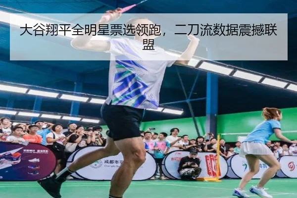 大谷翔平全明星票选领跑，二刀流数据震撼联盟
